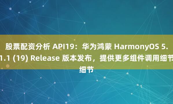 股票配资分析 API19：华为鸿蒙 HarmonyOS 5.1.1 (19) Release 版本发布，提供更多组件调用细节