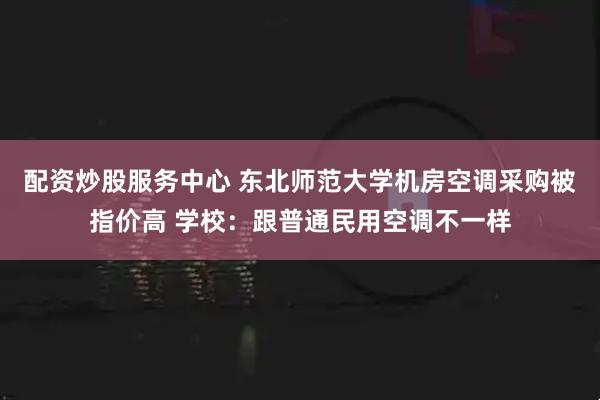 配资炒股服务中心 东北师范大学机房空调采购被指价高 学校：跟普通民用空调不一样