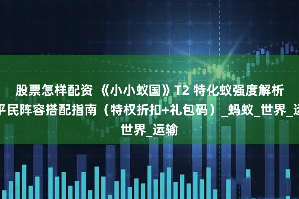 股票怎样配资 《小小蚁国》T2 特化蚁强度解析：平民阵容搭配指南（特权折扣+礼包码）_蚂蚁_世界_运输