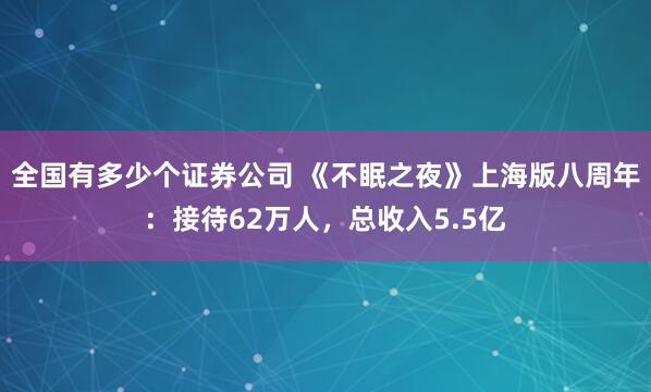 全国有多少个证券公司 《不眠之夜》上海版八周年：接待62万人，总收入5.5亿