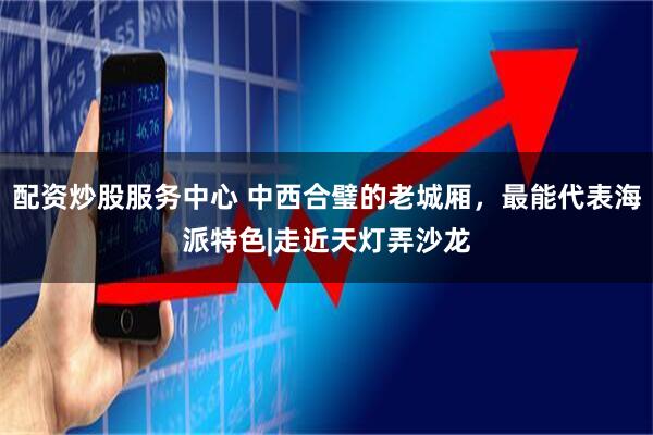 配资炒股服务中心 中西合璧的老城厢，最能代表海派特色|走近天灯弄沙龙