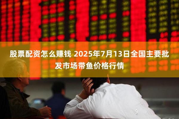 股票配资怎么赚钱 2025年7月13日全国主要批发市场带鱼价格行情