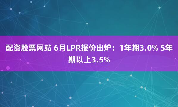 配资股票网站 6月LPR报价出炉：1年期3.0% 5年期以上3.5%