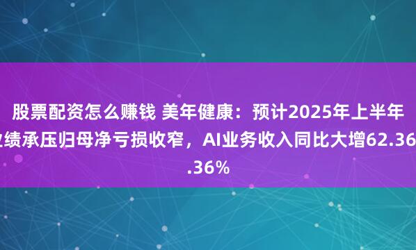 股票配资怎么赚钱 美年健康：预计2025年上半年业绩承压归母净亏损收窄，AI业务收入同比大增62.36%