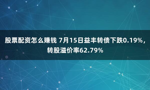 股票配资怎么赚钱 7月15日益丰转债下跌0.19%，转股溢价率62.79%