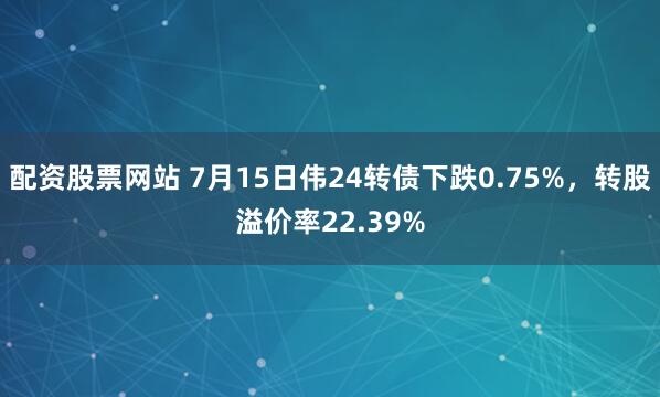 配资股票网站 7月15日伟24转债下跌0.75%，转股溢价率22.39%