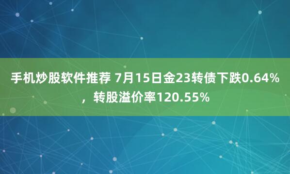 手机炒股软件推荐 7月15日金23转债下跌0.64%，转股溢价率120.55%