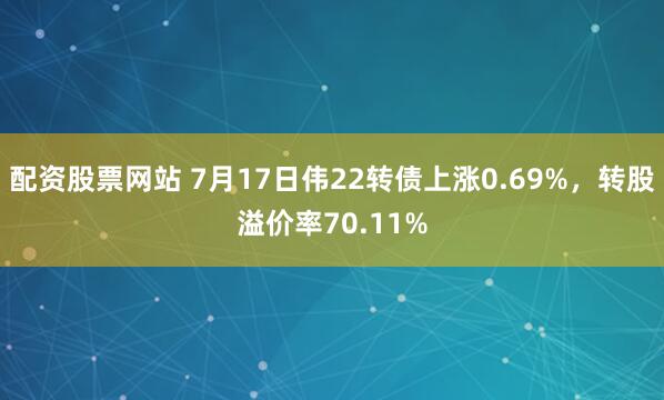配资股票网站 7月17日伟22转债上涨0.69%，转股溢价率70.11%