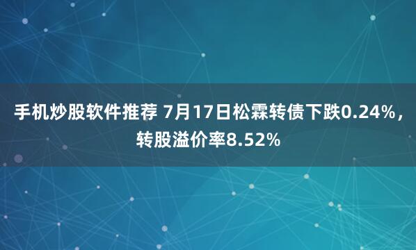 手机炒股软件推荐 7月17日松霖转债下跌0.24%，转股溢价率8.52%