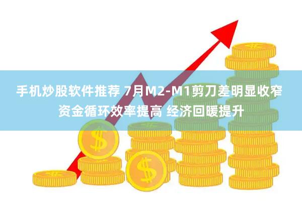 手机炒股软件推荐 7月M2-M1剪刀差明显收窄 资金循环效率提高 经济回暖提升