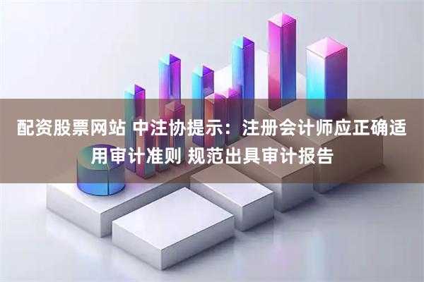 配资股票网站 中注协提示：注册会计师应正确适用审计准则 规范出具审计报告