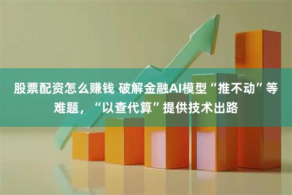 股票配资怎么赚钱 破解金融AI模型“推不动”等难题，“以查代算”提供技术出路