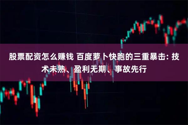 股票配资怎么赚钱 百度萝卜快跑的三重暴击: 技术未熟、盈利无期、事故先行
