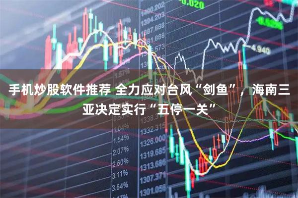 手机炒股软件推荐 全力应对台风“剑鱼”，海南三亚决定实行“五停一关”