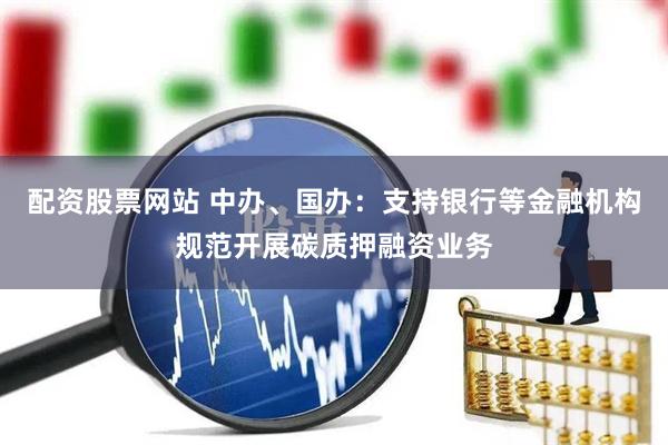 配资股票网站 中办、国办：支持银行等金融机构规范开展碳质押融资业务