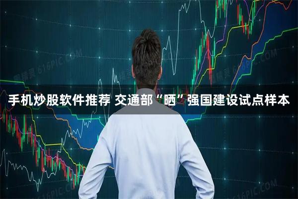手机炒股软件推荐 交通部“晒”强国建设试点样本