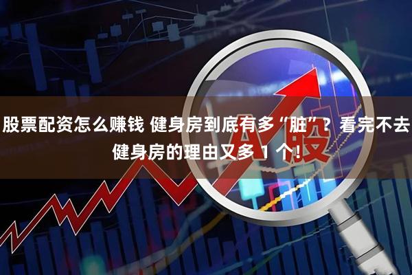 股票配资怎么赚钱 健身房到底有多“脏”？看完不去健身房的理由又多 1 个！