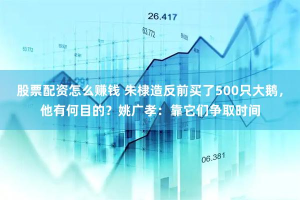 股票配资怎么赚钱 朱棣造反前买了500只大鹅，他有何目的？姚广孝：靠它们争取时间