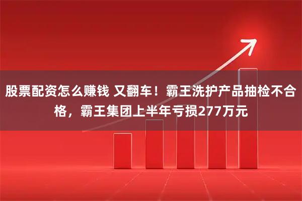 股票配资怎么赚钱 又翻车！霸王洗护产品抽检不合格，霸王集团上半年亏损277万元