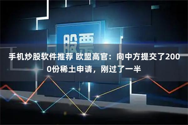 手机炒股软件推荐 欧盟高官：向中方提交了2000份稀土申请，刚过了一半