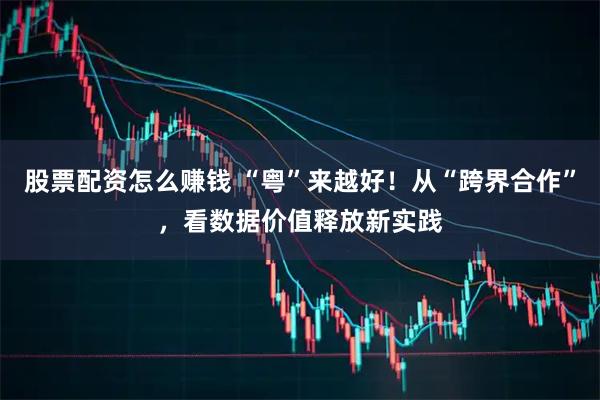 股票配资怎么赚钱 “粤”来越好！从“跨界合作”，看数据价值释放新实践