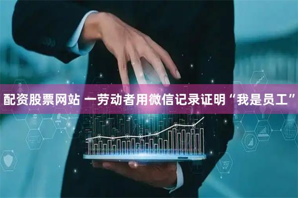 配资股票网站 一劳动者用微信记录证明“我是员工”