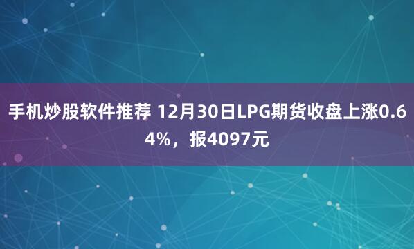 手机炒股软件推荐 12月30日LPG期货收盘上涨0.64%，报4097元