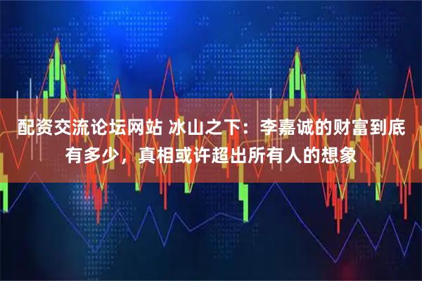 配资交流论坛网站 冰山之下：李嘉诚的财富到底有多少，真相或许超出所有人的想象