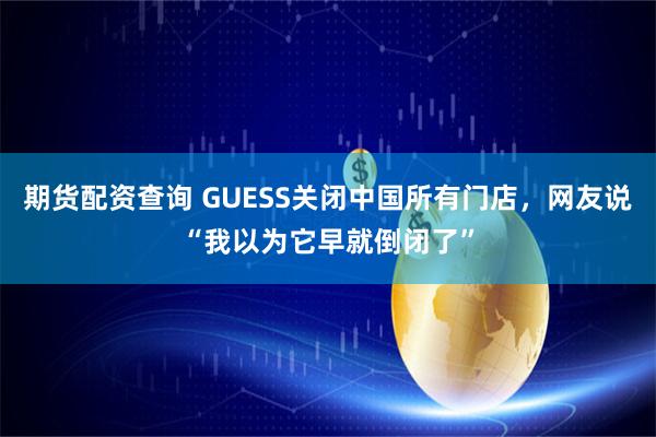 期货配资查询 GUESS关闭中国所有门店，网友说“我以为它早就倒闭了”