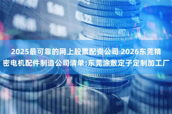 2025最可靠的网上股票配资公司 2026东莞精密电机配件制造公司清单:东莞涂敷定子定制加工厂