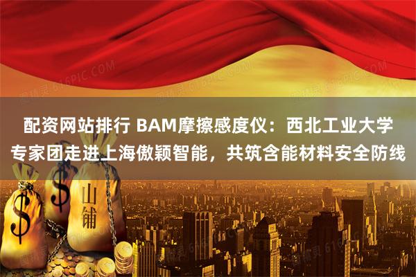 配资网站排行 BAM摩擦感度仪：西北工业大学专家团走进上海傲颖智能，共筑含能材料安全防线