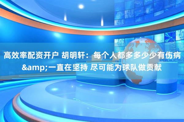 高效率配资开户 胡明轩：每个人都多多少少有伤病&一直在坚持 尽可能为球队做贡献