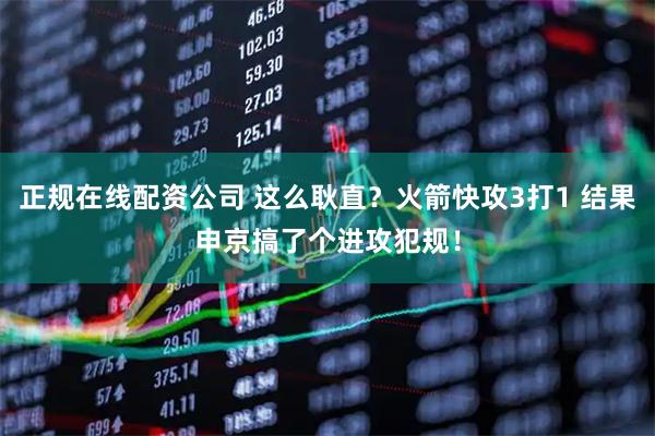 正规在线配资公司 这么耿直？火箭快攻3打1 结果申京搞了个进攻犯规！